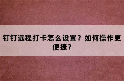 钉钉远程打卡怎么设置？如何操作更便捷？