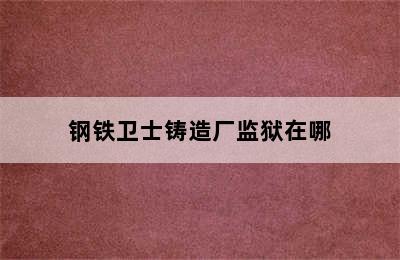 钢铁卫士铸造厂监狱在哪