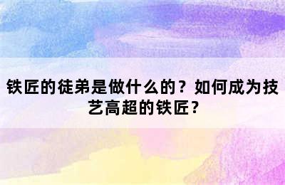 铁匠的徒弟是做什么的？如何成为技艺高超的铁匠？