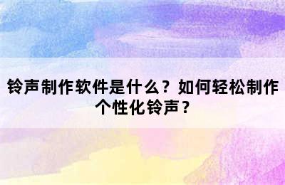 铃声制作软件是什么？如何轻松制作个性化铃声？