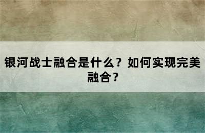 银河战士融合是什么？如何实现完美融合？