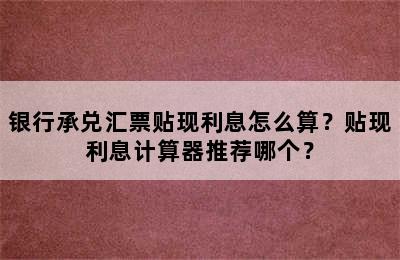 银行承兑汇票贴现利息怎么算？贴现利息计算器推荐哪个？