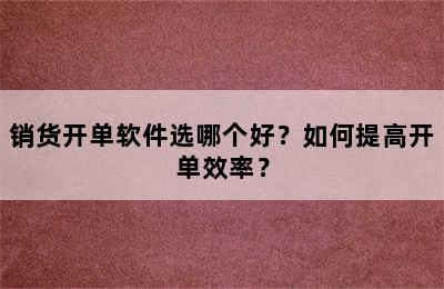 销货开单软件选哪个好？如何提高开单效率？