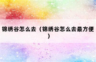 锦绣谷怎么去（锦绣谷怎么去最方便）