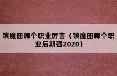 镇魔曲哪个职业厉害（镇魔曲哪个职业后期强2020）