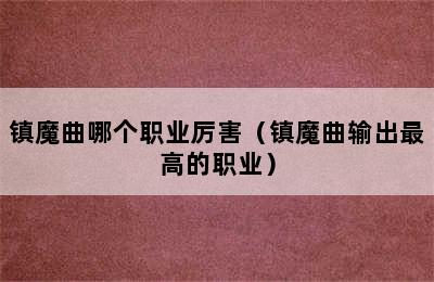 镇魔曲哪个职业厉害（镇魔曲输出最高的职业）