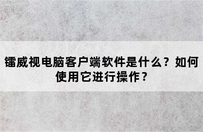 镭威视电脑客户端软件是什么？如何使用它进行操作？