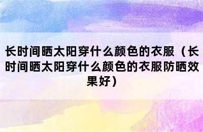 长时间晒太阳穿什么颜色的衣服（长时间晒太阳穿什么颜色的衣服防晒效果好）