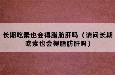 长期吃素也会得脂肪肝吗（请问长期吃素也会得脂肪肝吗）