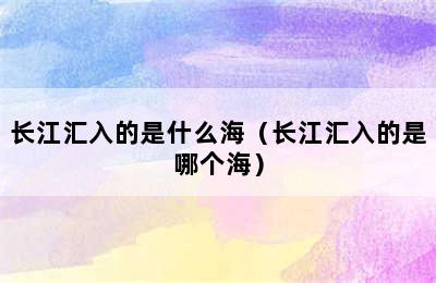 长江汇入的是什么海（长江汇入的是哪个海）