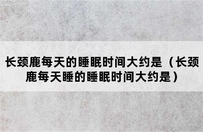 长颈鹿每天的睡眠时间大约是（长颈鹿每天睡的睡眠时间大约是）