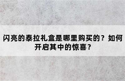 闪亮的泰拉礼盒是哪里购买的？如何开启其中的惊喜？