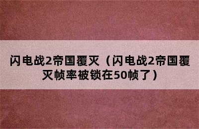 闪电战2帝国覆灭（闪电战2帝国覆灭帧率被锁在50帧了）