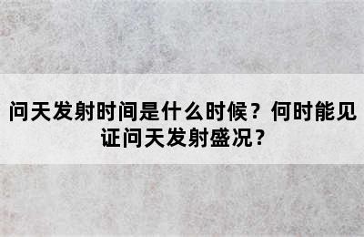 问天发射时间是什么时候？何时能见证问天发射盛况？
