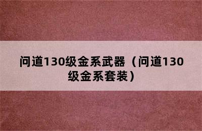 问道130级金系武器（问道130级金系套装）