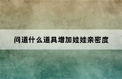 问道什么道具增加娃娃亲密度