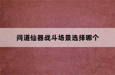 问道仙器战斗场景选择哪个