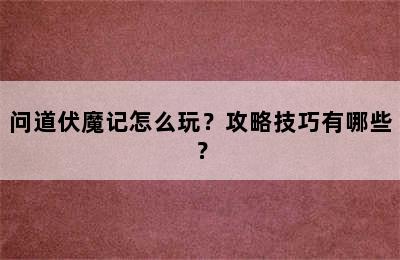 问道伏魔记怎么玩？攻略技巧有哪些？