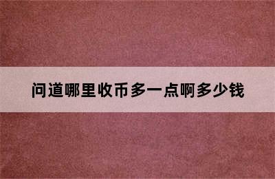 问道哪里收币多一点啊多少钱