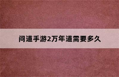 问道手游2万年道需要多久