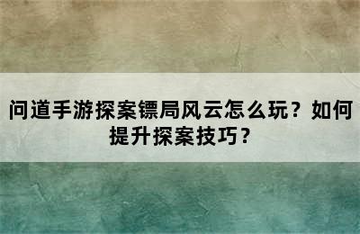 问道手游探案镖局风云怎么玩？如何提升探案技巧？