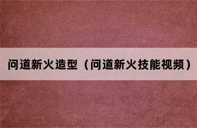 问道新火造型（问道新火技能视频）