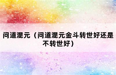 问道混元（问道混元金斗转世好还是不转世好）