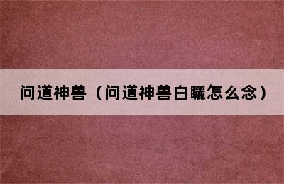 问道神兽（问道神兽白矖怎么念）