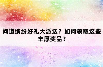 问道缤纷好礼大派送？如何领取这些丰厚奖品？