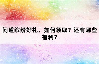 问道缤纷好礼，如何领取？还有哪些福利？