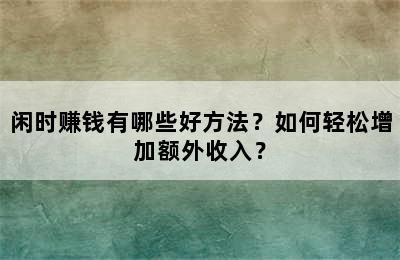 闲时赚钱有哪些好方法？如何轻松增加额外收入？