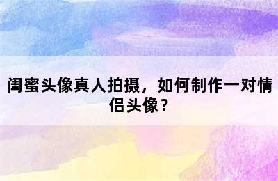 闺蜜头像真人拍摄，如何制作一对情侣头像？