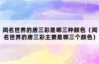 闻名世界的唐三彩是哪三种颜色（闻名世界的唐三彩主要是哪三个颜色）