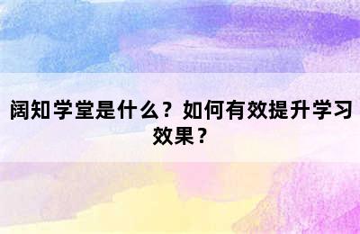 阔知学堂是什么？如何有效提升学习效果？