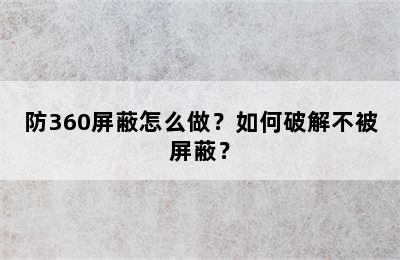 防360屏蔽怎么做？如何破解不被屏蔽？