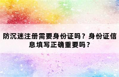 防沉迷注册需要身份证吗？身份证信息填写正确重要吗？