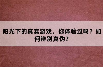 阳光下的真实游戏，你体验过吗？如何辨别真伪？