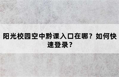 阳光校园空中黔课入口在哪？如何快速登录？