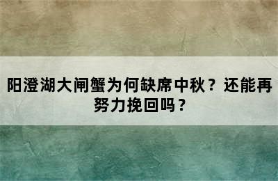 阳澄湖大闸蟹为何缺席中秋？还能再努力挽回吗？