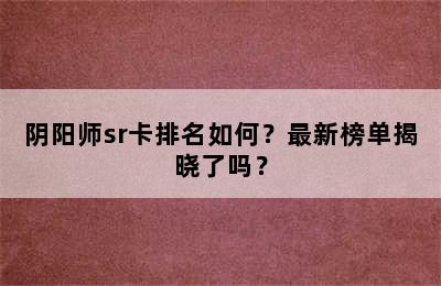 阴阳师sr卡排名如何？最新榜单揭晓了吗？