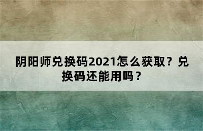 阴阳师兑换码2021怎么获取？兑换码还能用吗？