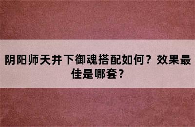 阴阳师天井下御魂搭配如何？效果最佳是哪套？