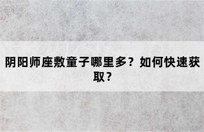 阴阳师座敷童子哪里多？如何快速获取？