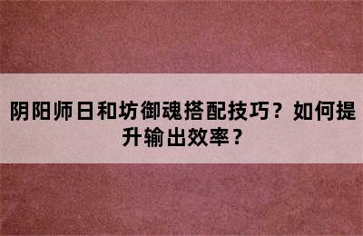 阴阳师日和坊御魂搭配技巧？如何提升输出效率？