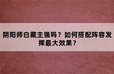 阴阳师白藏主强吗？如何搭配阵容发挥最大效果？