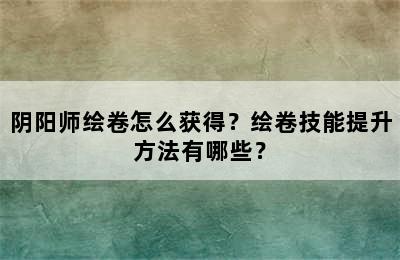 阴阳师绘卷怎么获得？绘卷技能提升方法有哪些？