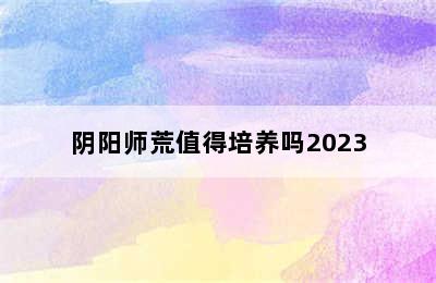 阴阳师荒值得培养吗2023