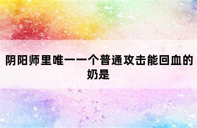 阴阳师里唯一一个普通攻击能回血的奶是