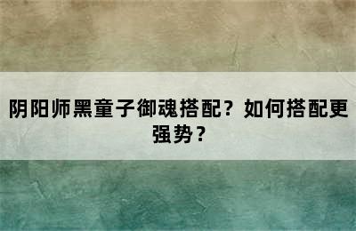 阴阳师黑童子御魂搭配？如何搭配更强势？