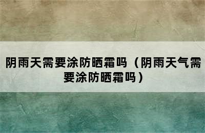 阴雨天需要涂防晒霜吗（阴雨天气需要涂防晒霜吗）